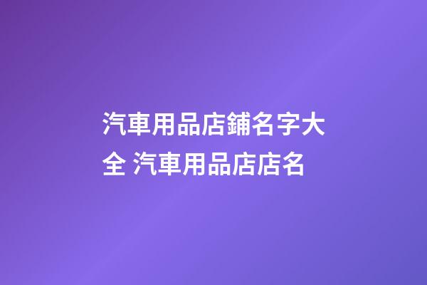 汽車用品店鋪名字大全 汽車用品店店名-第1張-店鋪起名-玄機派